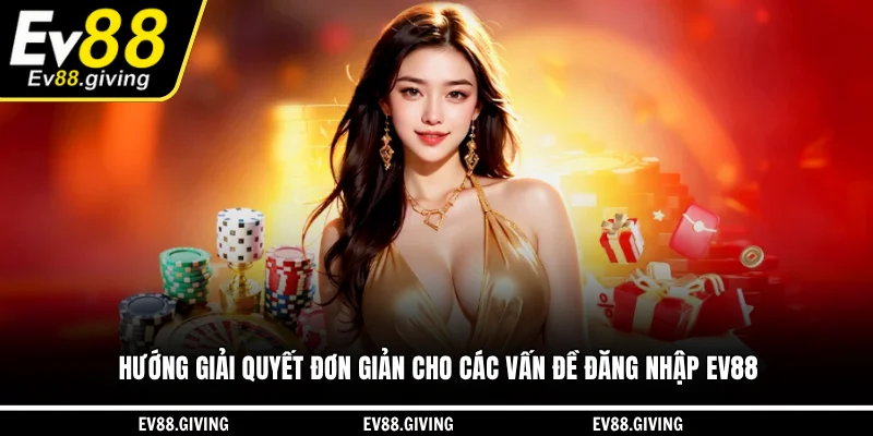 Hướng giải quyết đơn giản cho các vấn đề đăng nhập EV88